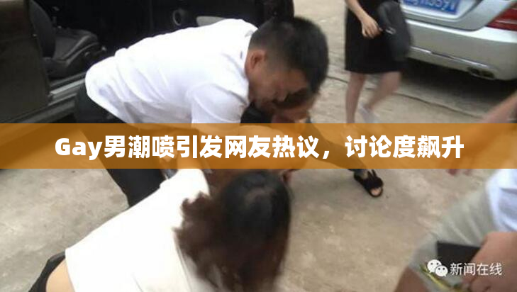 Gay男潮喷引发网友热议，讨论度飙升