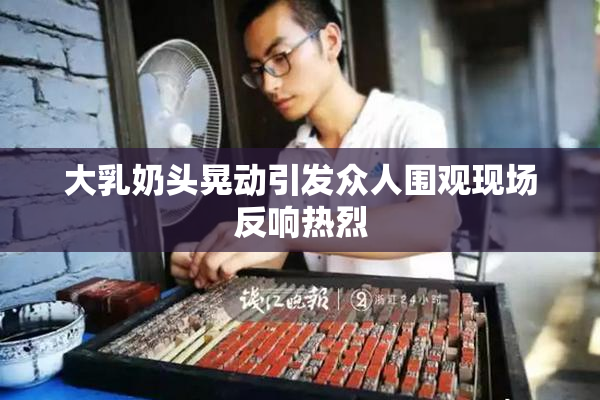 大乳奶头晃动引发众人围观现场反响热烈