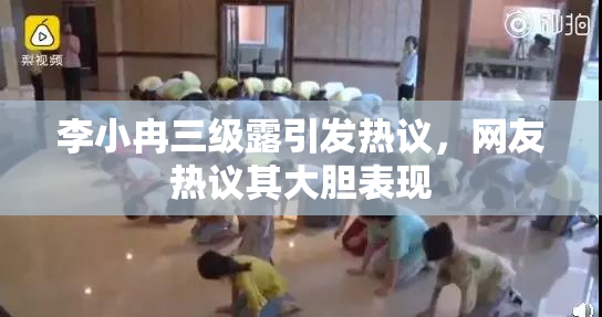李小冉三级露引发热议，网友热议其大胆表现