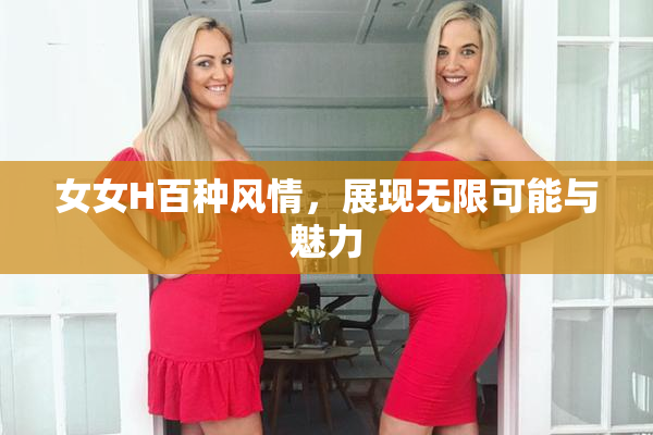 女女H百种风情，展现无限可能与魅力