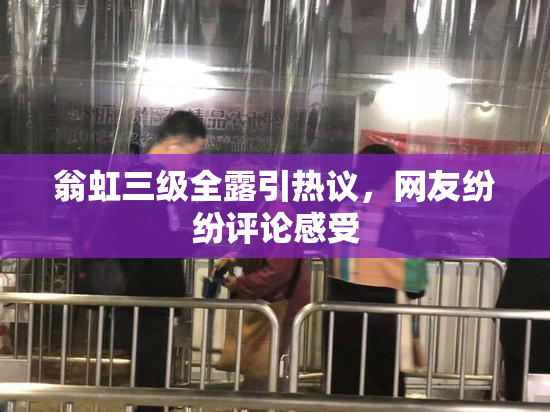 翁虹三级全露引热议，网友纷纷评论感受