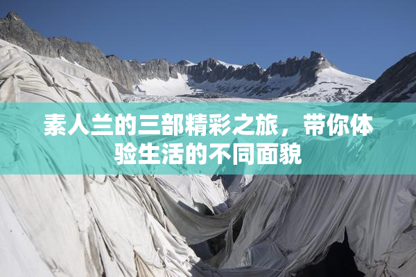 素人兰的三部精彩之旅，带你体验生活的不同面貌
