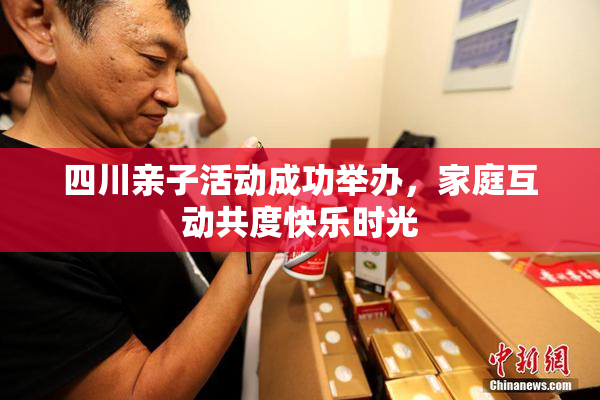 四川亲子活动成功举办，家庭互动共度快乐时光