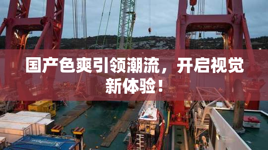 国产色爽引领潮流，开启视觉新体验！