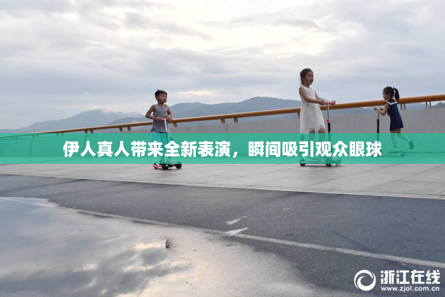 伊人真人带来全新表演，瞬间吸引观众眼球