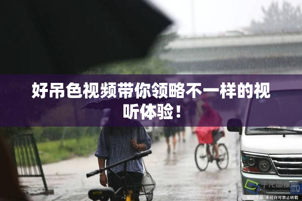 好吊色视频带你领略不一样的视听体验！
