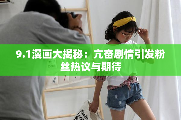9.1漫画大揭秘：亢奋剧情引发粉丝热议与期待