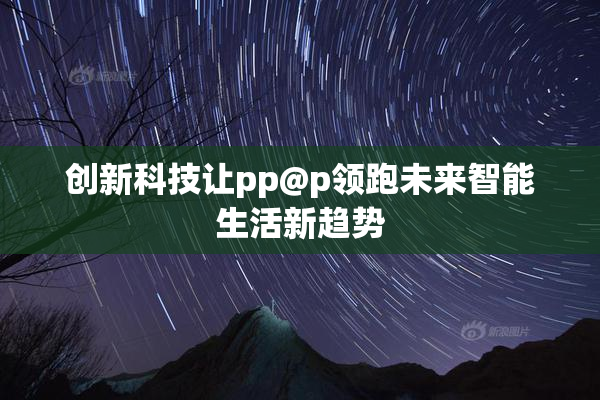 创新科技让pp@p领跑未来智能生活新趋势