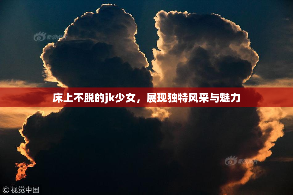 床上不脱的jk少女，展现独特风采与魅力