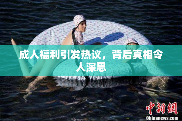 成人福利引发热议，背后真相令人深思