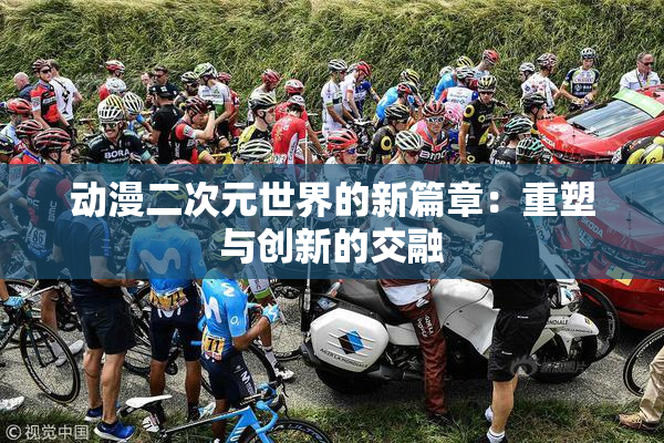 动漫二次元世界的新篇章：重塑与创新的交融