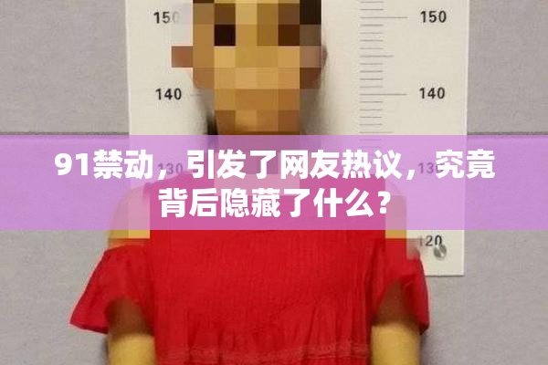 91禁动，引发了网友热议，究竟背后隐藏了什么？