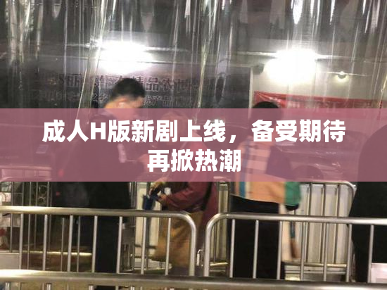 成人H版新剧上线，备受期待再掀热潮