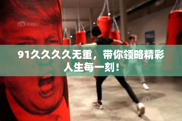 91久久久久无重，带你领略精彩人生每一刻！