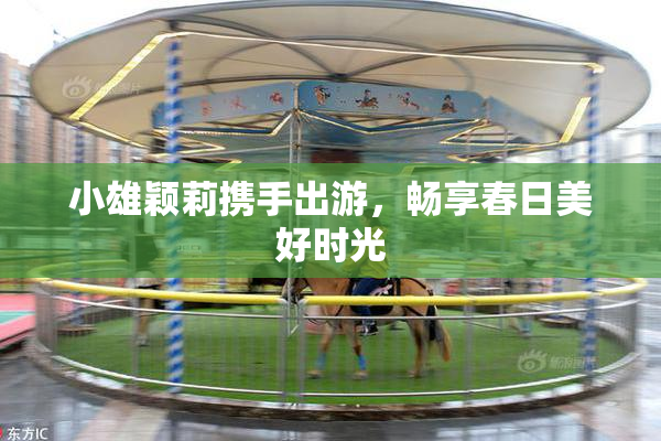 小雄颖莉携手出游，畅享春日美好时光