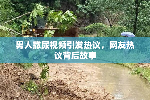 男人撒尿视频引发热议，网友热议背后故事