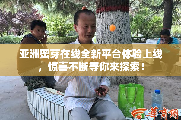 亚洲蜜芽在线全新平台体验上线，惊喜不断等你来探索！