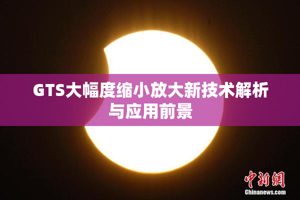 GTS大幅度缩小放大新技术解析与应用前景