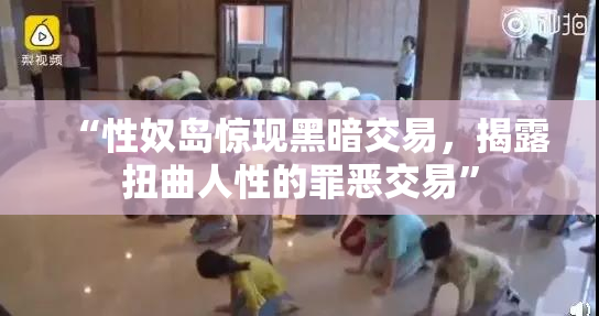 “性奴岛惊现黑暗交易，揭露扭曲人性的罪恶交易”