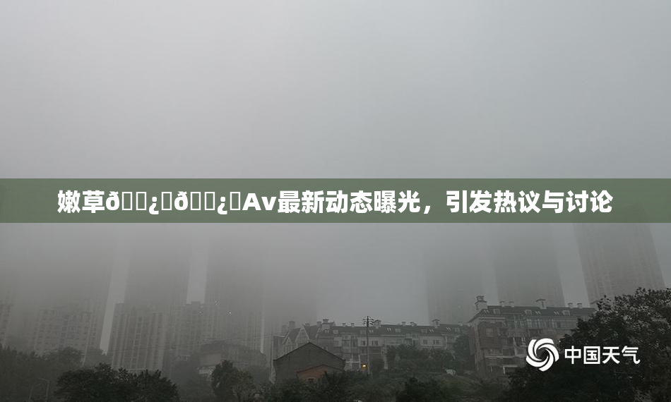 嫩草🌿‌🌿‌Av最新动态曝光，引发热议与讨论