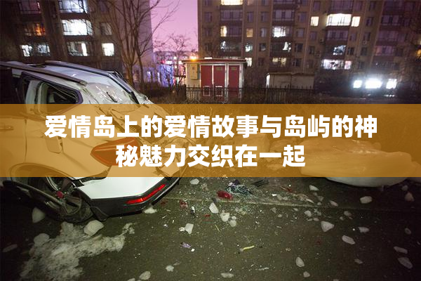 爱情岛上的爱情故事与岛屿的神秘魅力交织在一起