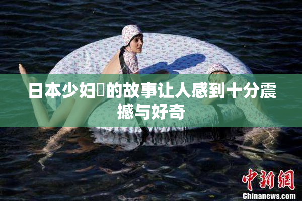 日本少妇乄的故事让人感到十分震撼与好奇
