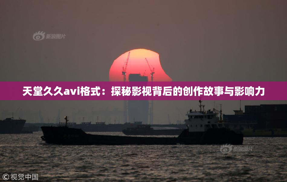 天堂久久avi格式：探秘影视背后的创作故事与影响力