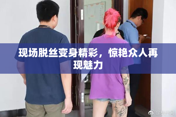 现场脱丝变身精彩，惊艳众人再现魅力