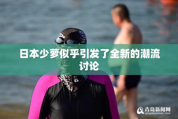 日本少萝似乎引发了全新的潮流讨论