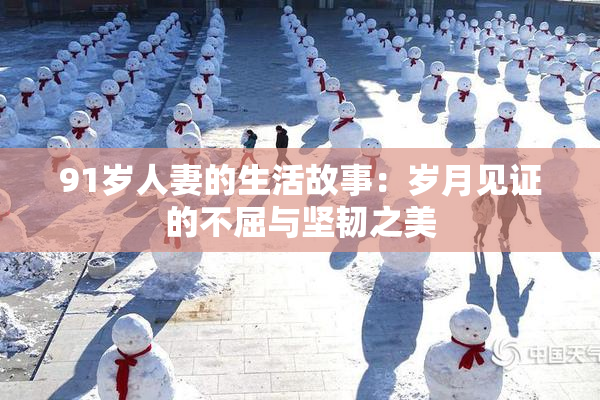 91岁人妻的生活故事：岁月见证的不屈与坚韧之美