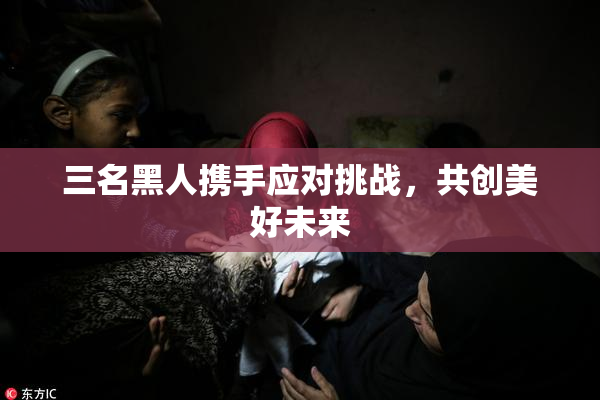 三名黑人携手应对挑战，共创美好未来