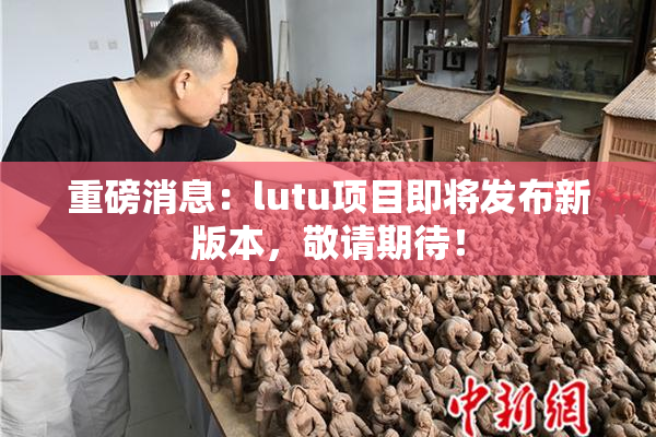 重磅消息：lutu项目即将发布新版本，敬请期待！