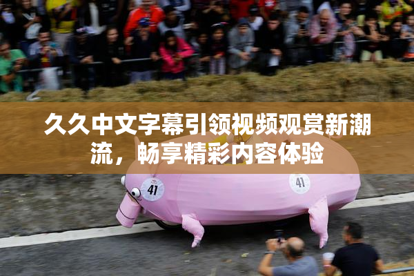 久久中文字幕引领视频观赏新潮流，畅享精彩内容体验