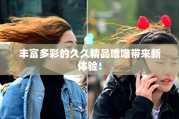 丰富多彩的久久精品噜噜带来新体验！