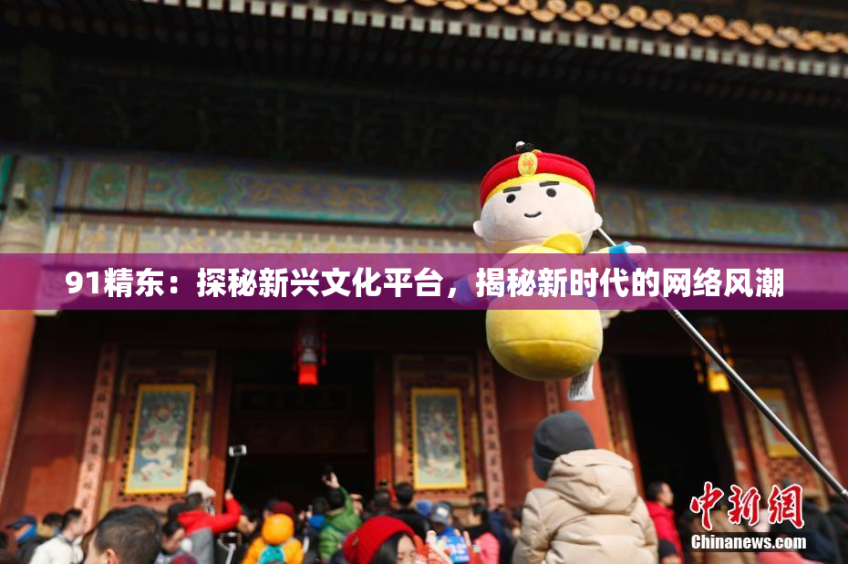 91精东：探秘新兴文化平台，揭秘新时代的网络风潮