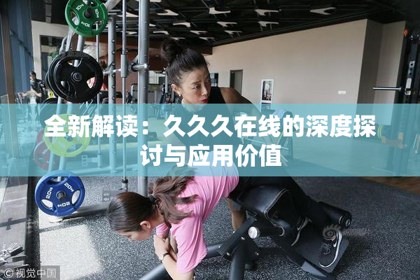 全新解读：久久久在线的深度探讨与应用价值