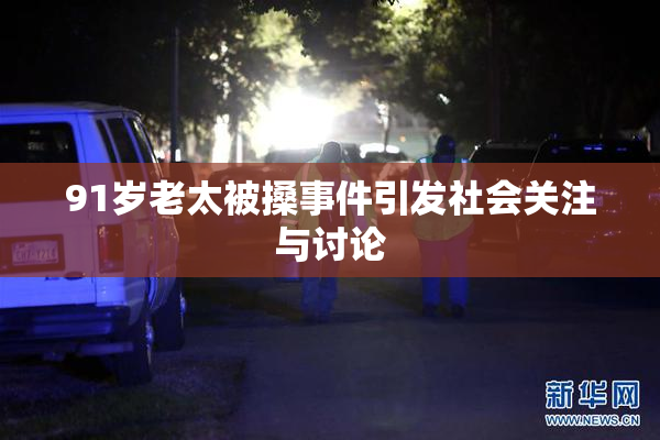 91岁老太被搡事件引发社会关注与讨论