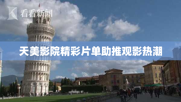 天美影院精彩片单助推观影热潮