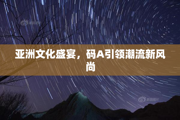 亚洲文化盛宴，码A引领潮流新风尚