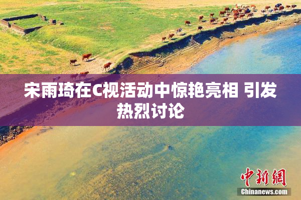 宋雨琦在C视活动中惊艳亮相 引发热烈讨论