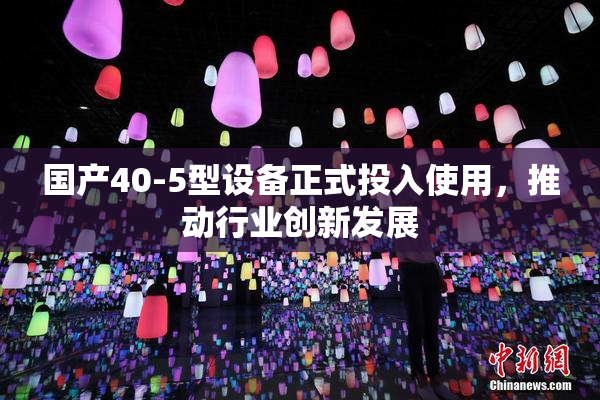 国产40-5型设备正式投入使用，推动行业创新发展