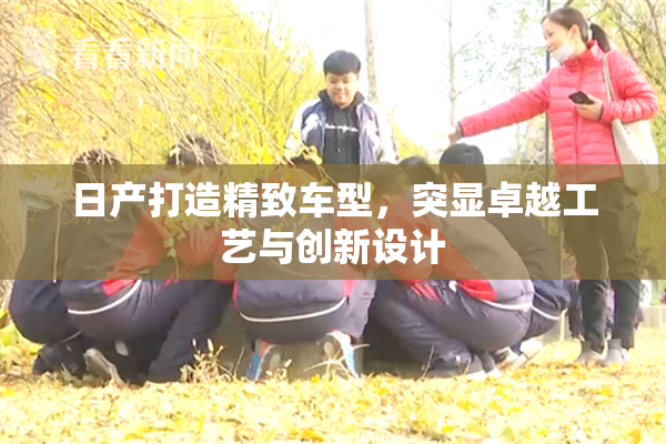 日产打造精致车型，突显卓越工艺与创新设计