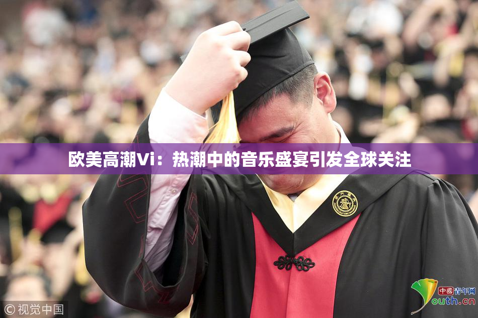 欧美高潮Vi：热潮中的音乐盛宴引发全球关注