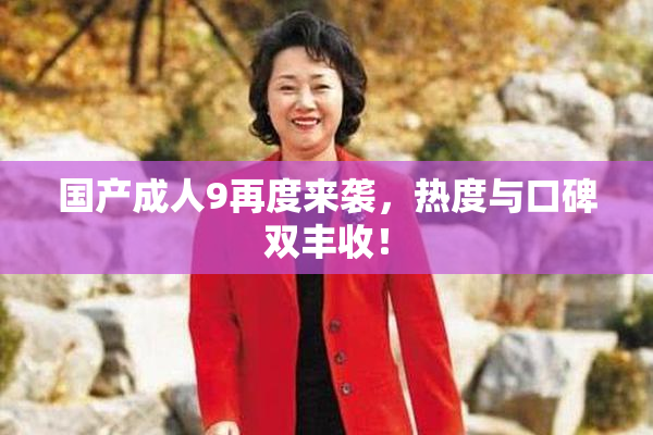 国产成人9再度来袭，热度与口碑双丰收！