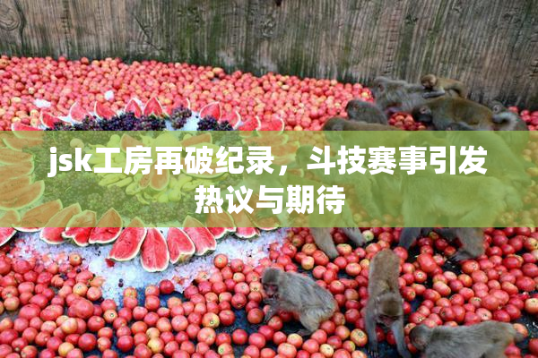jsk工房再破纪录，斗技赛事引发热议与期待