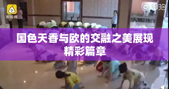 国色天香与欧的交融之美展现精彩篇章