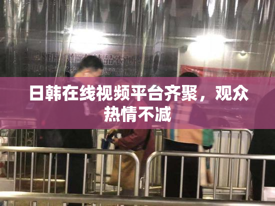 日韩在线视频平台齐聚，观众热情不减