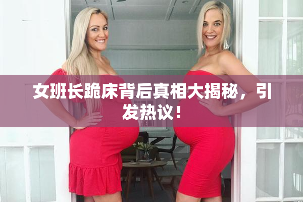 女班长跪床背后真相大揭秘，引发热议！