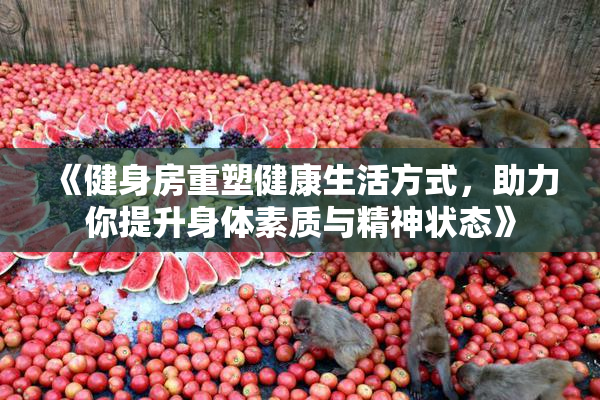 《健身房重塑健康生活方式，助力你提升身体素质与精神状态》