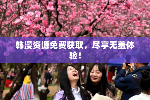 韩漫资源免费获取，尽享无羞体验！